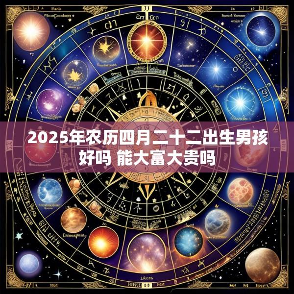 2025年农历四月二十二出生男孩好吗 能大富大贵吗