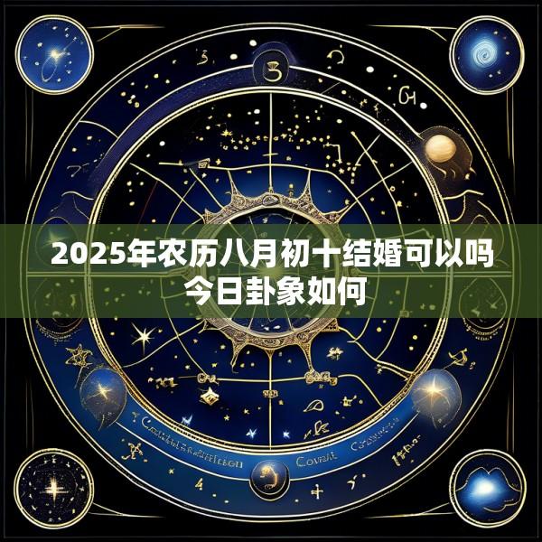 2025年农历八月初十结婚可以吗 今日卦象如何