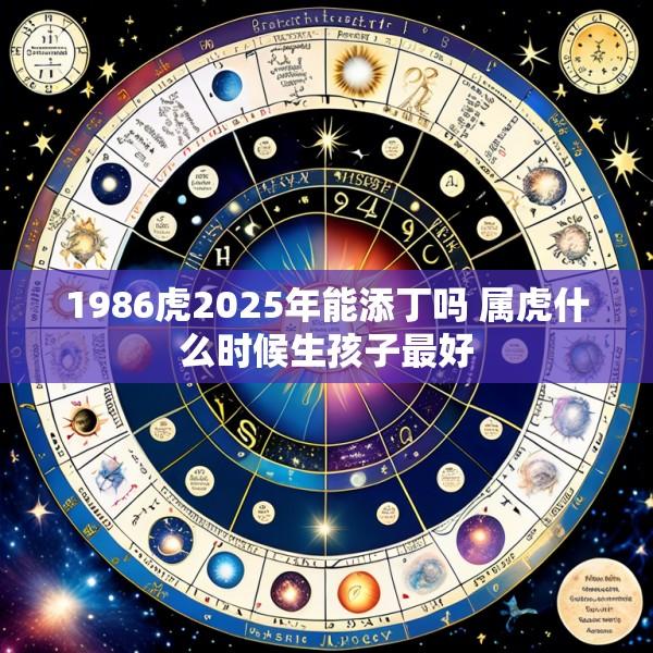 1986虎2025年能添丁吗 属虎什么时候生孩子最好