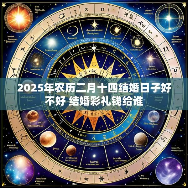 2025年农历二月十四结婚日子好不好 结婚彩礼钱给谁