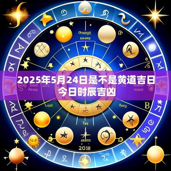 2025年5月24日是不是黄道吉日 今日时辰吉凶