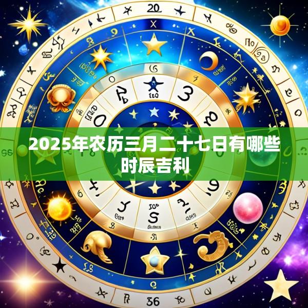 2025年农历三月二十七日有哪些时辰吉利