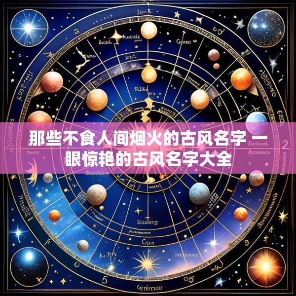 那些不食人间烟火的古风名字 一眼惊艳的古风名字大全