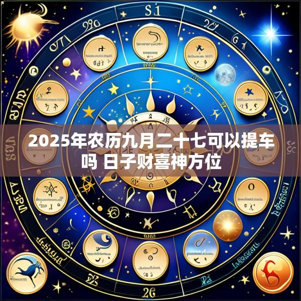 2025年农历九月二十七可以提车吗 日子财喜神方位