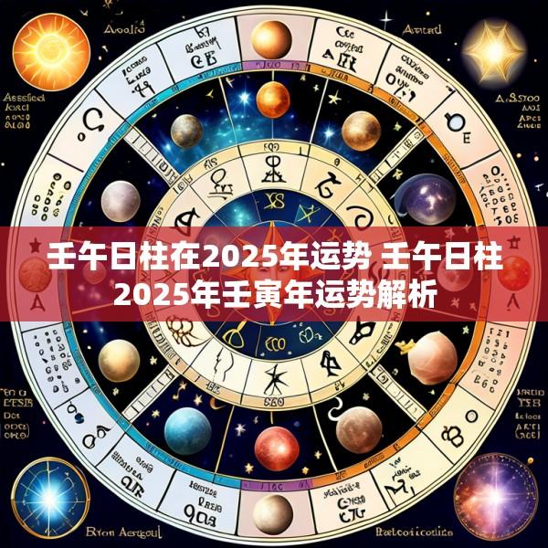 壬午日柱在2025年运势 壬午日柱2025年壬寅年运势解析