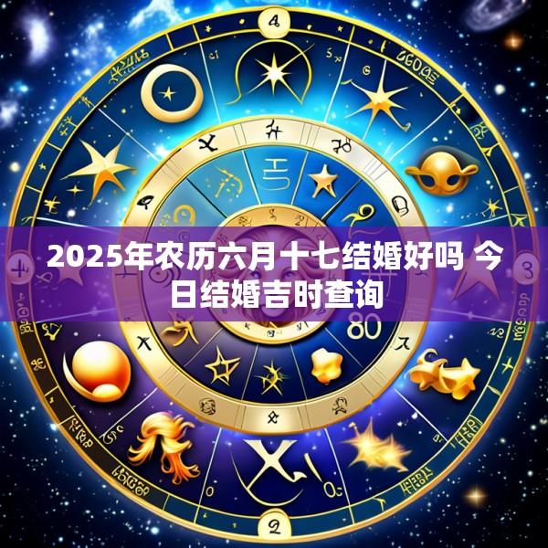 2025年农历六月十七结婚好吗 今日结婚吉时查询