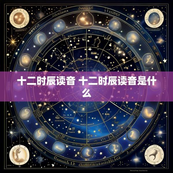 十二时辰读音 十二时辰读音是什么