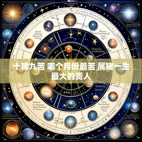 十猪九苦 哪个月份最苦 属猪一生最大的贵人