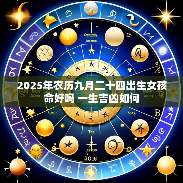 2025年农历九月二十四出生女孩命好吗 一生吉凶如何