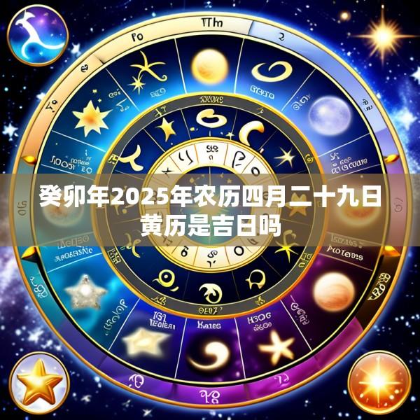 癸卯年2025年农历四月二十九日黄历是吉日吗