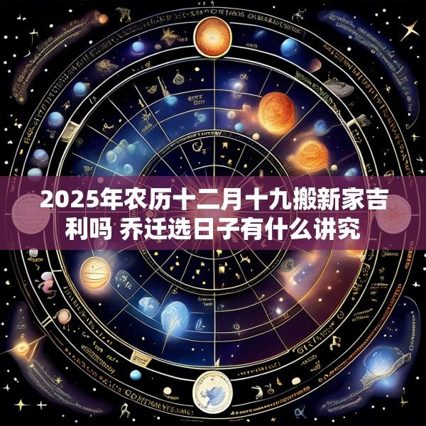 2025年农历十二月十九搬新家吉利吗 乔迁选日子有什么讲究