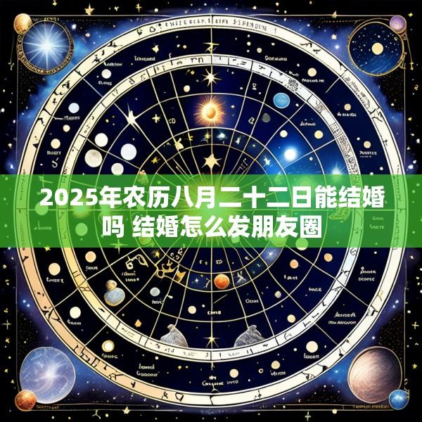 2025年农历八月二十二日能结婚吗 结婚怎么发朋友圈
