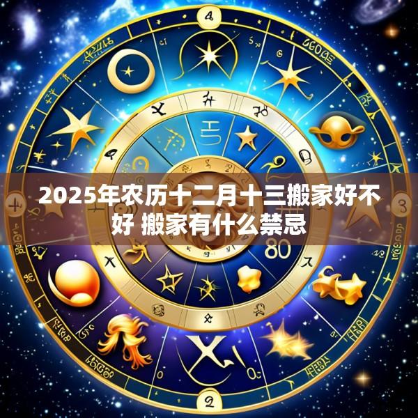 2025年农历十二月十三搬家好不好 搬家有什么禁忌
