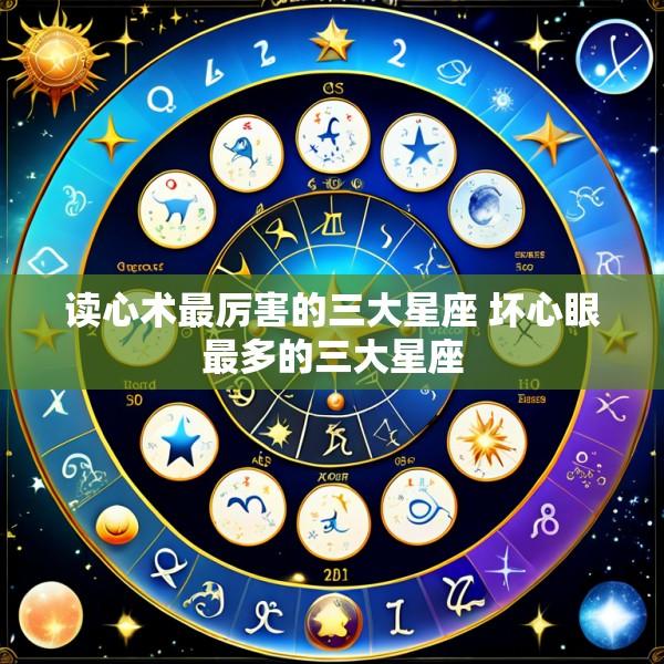 读心术最厉害的三大星座 坏心眼最多的三大星座