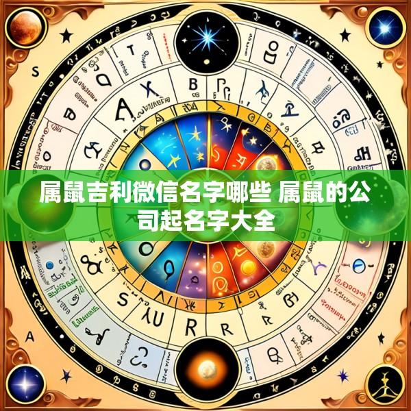 属鼠吉利微信名字哪些 属鼠的公司起名字大全