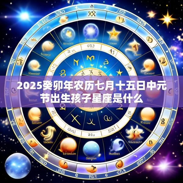 2025癸卯年农历七月十五日中元节出生孩子星座是什么