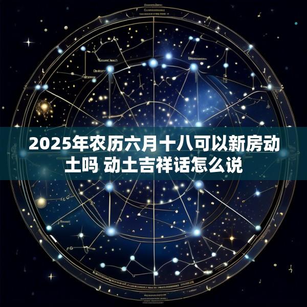 2025年农历六月十八可以新房动土吗 动土吉祥话怎么说