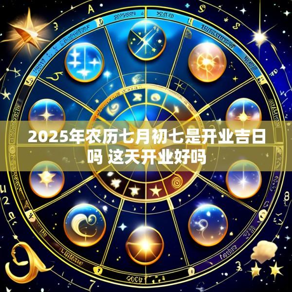 2025年农历七月初七是开业吉日吗 这天开业好吗