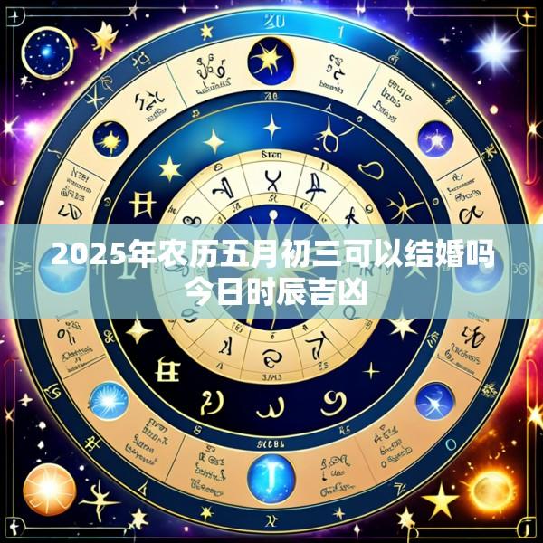 2025年农历五月初三可以结婚吗 今日时辰吉凶
