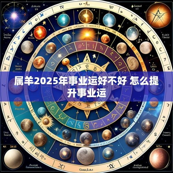 属羊2025年事业运好不好 怎么提升事业运
