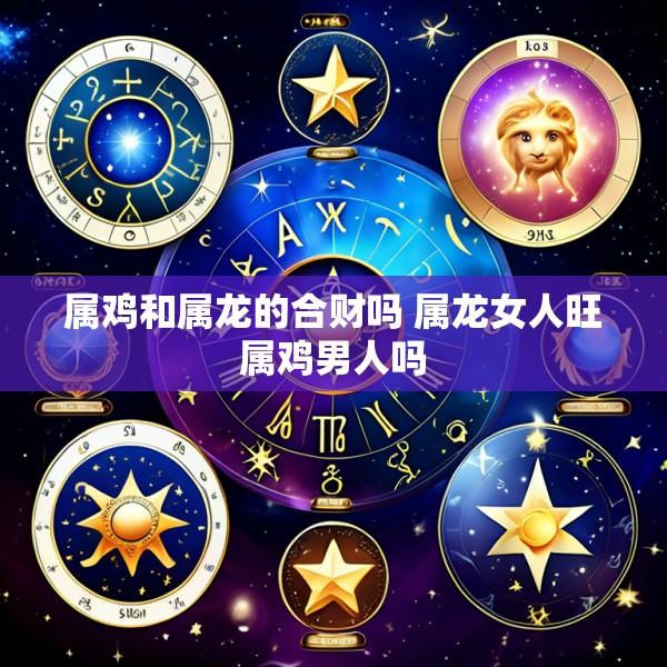 属鸡和属龙的合财吗 属龙女人旺属鸡男人吗