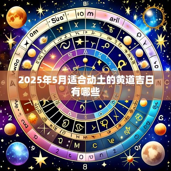 2025年5月适合动土的黄道吉日有哪些