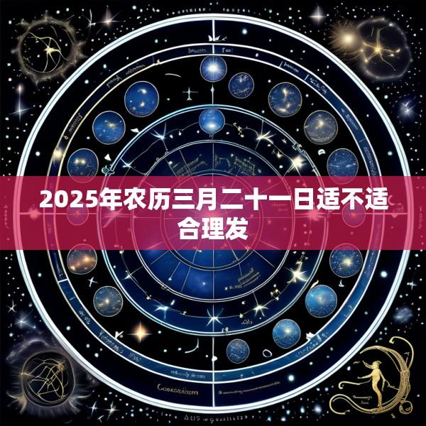 2025年农历三月二十一日适不适合理发