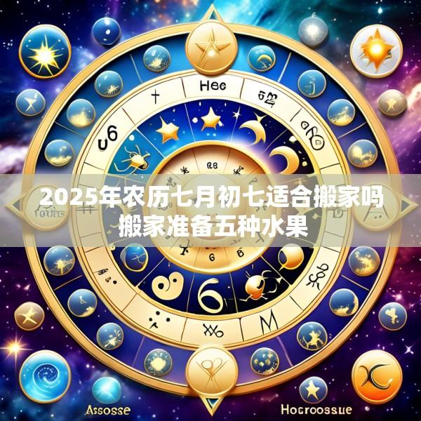 2025年农历七月初七适合搬家吗 搬家准备五种水果