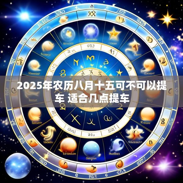 2025年农历八月十五可不可以提车 适合几点提车