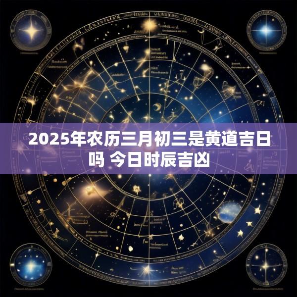 2025年农历三月初三是黄道吉日吗 今日时辰吉凶