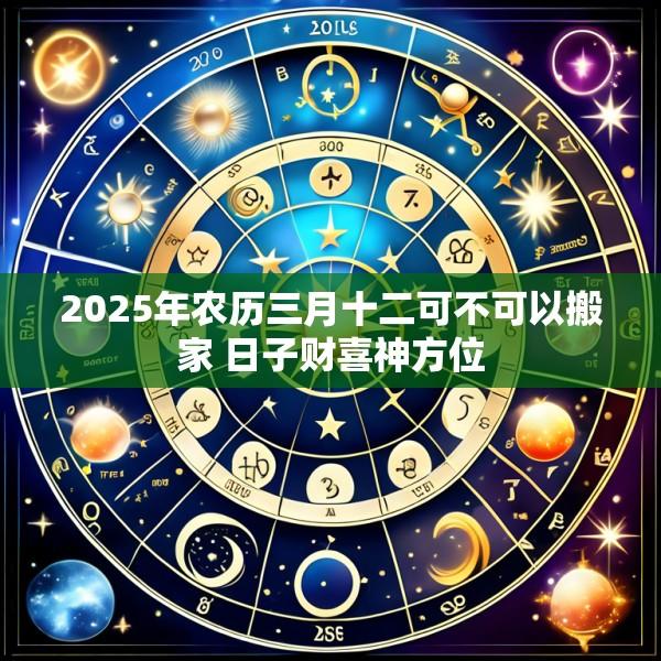 2025年农历三月十二可不可以搬家 日子财喜神方位