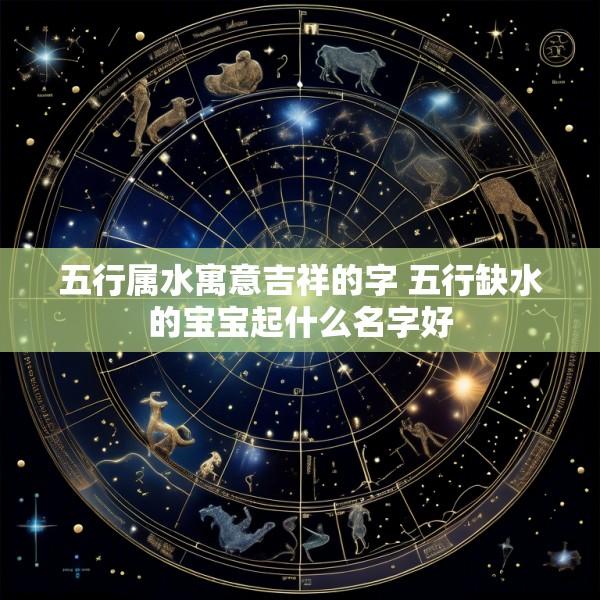 五行属水寓意吉祥的字 五行缺水的宝宝起什么名字好