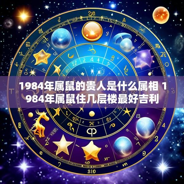 1984年属鼠的贵人是什么属相 1984年属鼠住几层楼最好吉利