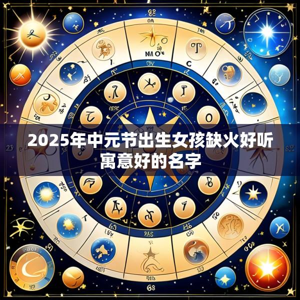 2025年中元节出生女孩缺火好听寓意好的名字