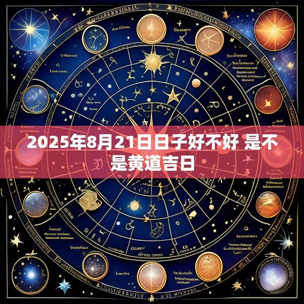 2025年8月21日日子好不好 是不是黄道吉日