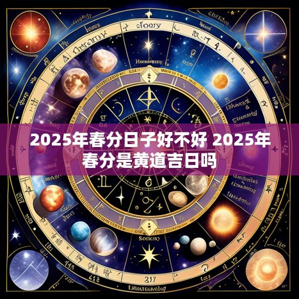 2025年春分日子好不好 2025年春分是黄道吉日吗