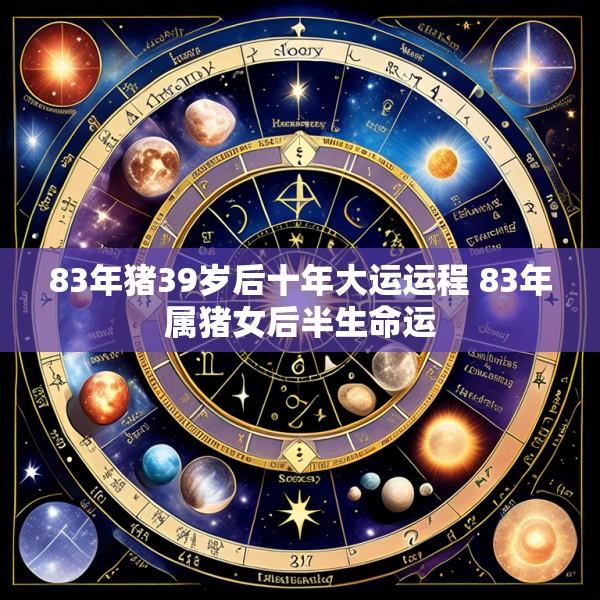 83年猪39岁后十年大运运程 83年属猪女后半生命运