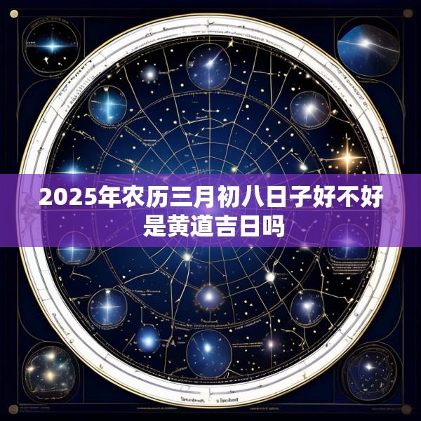 2025年农历三月初八日子好不好 是黄道吉日吗