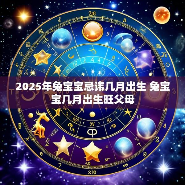2025年兔宝宝忌讳几月出生 兔宝宝几月出生旺父母