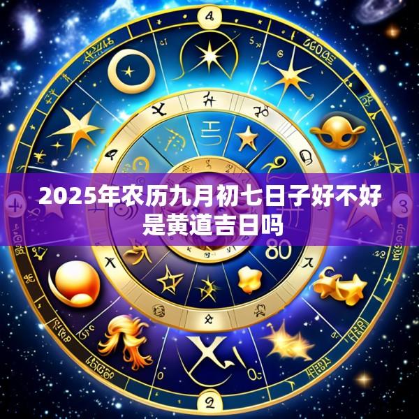 2025年农历九月初七日子好不好 是黄道吉日吗