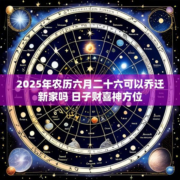 2025年农历六月二十六可以乔迁新家吗 日子财喜神方位