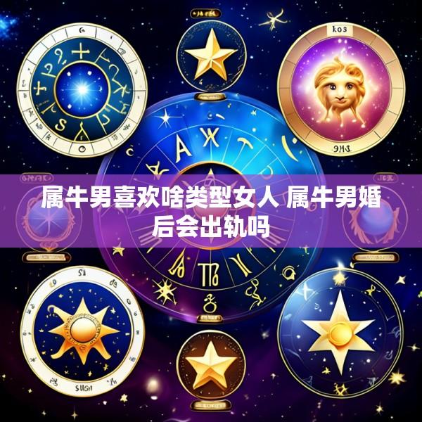属牛男喜欢啥类型女人 属牛男婚后会出轨吗