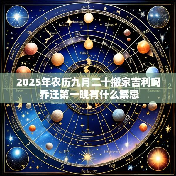 2025年农历九月二十搬家吉利吗 乔迁第一晚有什么禁忌