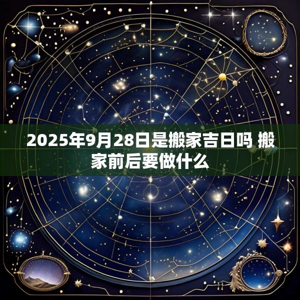 2025年9月28日是搬家吉日吗 搬家前后要做什么