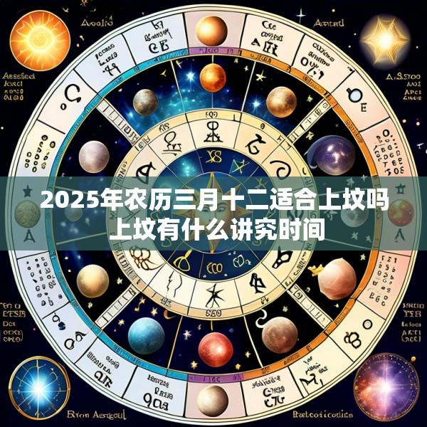 2025年农历三月十二适合上坟吗 上坟有什么讲究时间