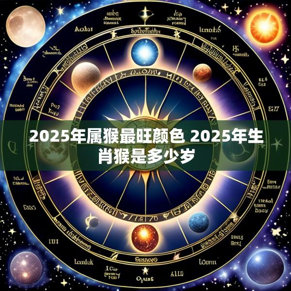2025年属猴最旺颜色 2025年生肖猴是多少岁