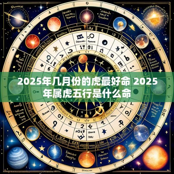 2025年几月份的虎最好命 2025年属虎五行是什么命