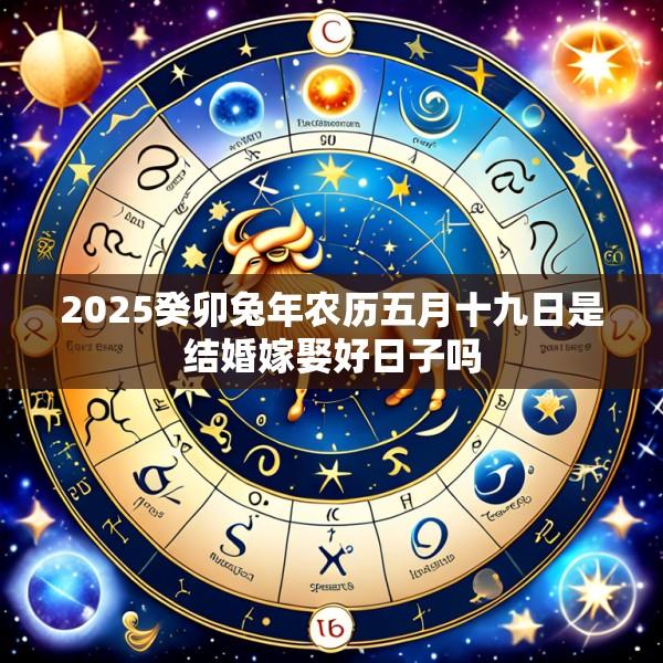 2025癸卯兔年农历五月十九日是结婚嫁娶好日子吗