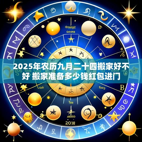 2025年农历九月二十四搬家好不好 搬家准备多少钱红包进门