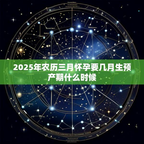 2025年农历三月怀孕要几月生预产期什么时候